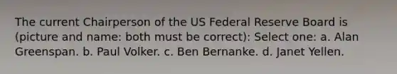 The current Chairperson of the US Federal Reserve Board is (picture and name: both must be correct): Select one: a. Alan Greenspan. b. Paul Volker. c. Ben Bernanke. d. Janet Yellen.