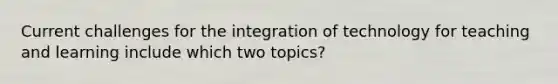 Current challenges for the integration of technology for teaching and learning include which two topics?