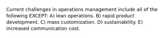 Current challenges in operations management include all of the following EXCEPT: A) lean operations. B) rapid product development. C) mass customization. D) sustainability. E) increased communication cost.