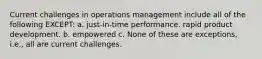 Current challenges in operations management include all of the following EXCEPT: a. just-in-time performance. rapid product development. b. empowered c. None of these are exceptions, i.e., all are current challenges.