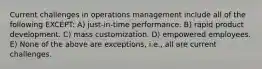 Current challenges in operations management include all of the following EXCEPT: A) just-in-time performance. B) rapid product development. C) mass customization. D) empowered employees. E) None of the above are exceptions, i.e., all are current challenges.