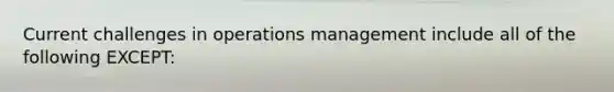 Current challenges in operations management include all of the following EXCEPT: