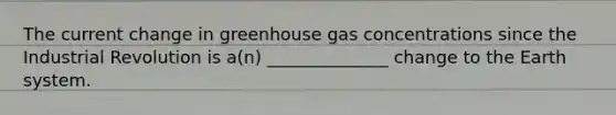 The current change in greenhouse gas concentrations since the Industrial Revolution is a(n) ______________ change to the Earth system.