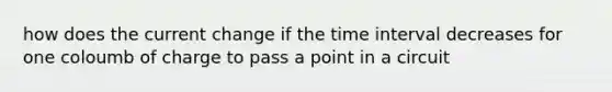 how does the current change if the time interval decreases for one coloumb of charge to pass a point in a circuit