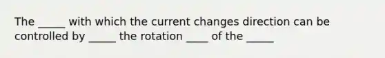 The _____ with which the current changes direction can be controlled by _____ the rotation ____ of the _____