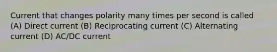 Current that changes polarity many times per second is called (A) Direct current (B) Reciprocating current (C) Alternating current (D) AC/DC current