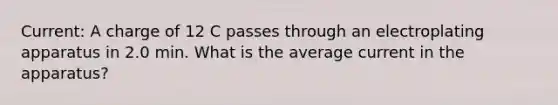 Current: A charge of 12 C passes through an electroplating apparatus in 2.0 min. What is the average current in the apparatus?