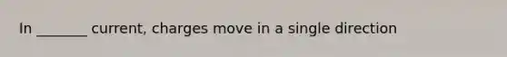 In _______ current, charges move in a single direction