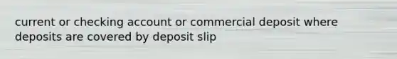 current or checking account or commercial deposit where deposits are covered by deposit slip