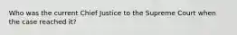 Who was the current Chief Justice to the Supreme Court when the case reached it?