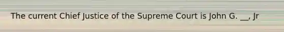 The current Chief Justice of the Supreme Court is John G. __, Jr