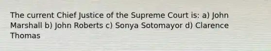 The current Chief Justice of the Supreme Court is: a) John Marshall b) John Roberts c) Sonya Sotomayor d) Clarence Thomas