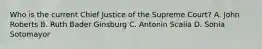 Who is the current Chief Justice of the Supreme Court? A. John Roberts B. Ruth Bader Ginsburg C. Antonin Scalia D. Sonia Sotomayor