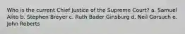 Who is the current Chief Justice of the Supreme Court? a. Samuel Alito b. Stephen Breyer c. Ruth Bader Ginsburg d. Neil Gorsuch e. John Roberts