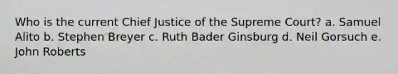 Who is the current Chief Justice of the Supreme Court? a. Samuel Alito b. Stephen Breyer c. Ruth Bader Ginsburg d. Neil Gorsuch e. John Roberts