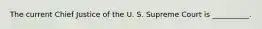 The current Chief Justice of the U. S. Supreme Court is __________.