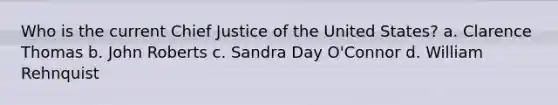 Who is the current Chief Justice of the United States? a. Clarence Thomas b. John Roberts c. Sandra Day O'Connor d. William Rehnquist