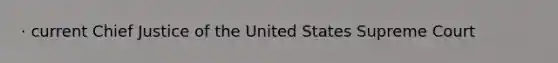 · current Chief Justice of the United States Supreme Court