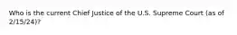 Who is the current Chief Justice of the U.S. Supreme Court (as of 2/15/24)?