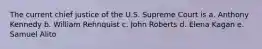 The current chief justice of the U.S. Supreme Court is a. Anthony Kennedy b. William Rehnquist c. John Roberts d. Elena Kagan e. Samuel Alito