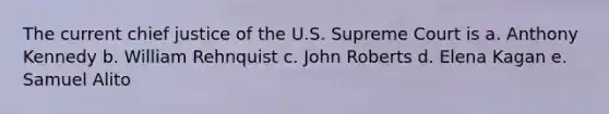 The current chief justice of the U.S. Supreme Court is a. Anthony Kennedy b. William Rehnquist c. John Roberts d. Elena Kagan e. Samuel Alito