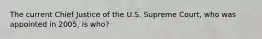 The current Chief Justice of the U.S. Supreme Court, who was appointed in 2005, is who?