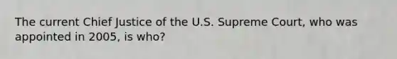 The current Chief Justice of the U.S. Supreme Court, who was appointed in 2005, is who?