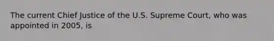 The current Chief Justice of the U.S. Supreme Court, who was appointed in 2005, is