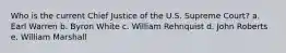 Who is the current Chief Justice of the U.S. Supreme Court? a. Earl Warren b. Byron White c. William Rehnquist d. John Roberts e. William Marshall