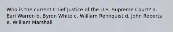 Who is the current Chief Justice of the U.S. Supreme Court? a. Earl Warren b. Byron White c. William Rehnquist d. John Roberts e. William Marshall