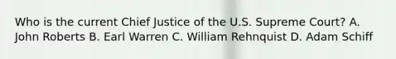 Who is the current Chief Justice of the U.S. Supreme Court? A. John Roberts B. Earl Warren C. William Rehnquist D. Adam Schiff