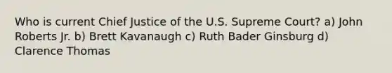 Who is current Chief Justice of the U.S. Supreme Court? a) John Roberts Jr. b) Brett Kavanaugh c) Ruth Bader Ginsburg d) Clarence Thomas