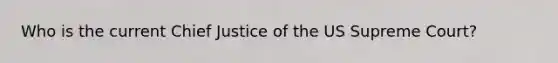 Who is the current Chief Justice of the US Supreme Court?