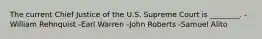 The current Chief Justice of the U.S. Supreme Court is ________. -William Rehnquist -Earl Warren -John Roberts -Samuel Alito