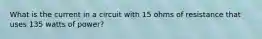 What is the current in a circuit with 15 ohms of resistance that uses 135 watts of power?