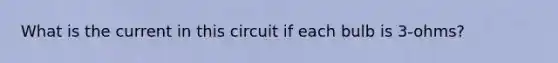 What is the current in this circuit if each bulb is 3-ohms?