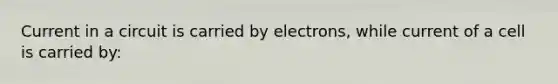 Current in a circuit is carried by electrons, while current of a cell is carried by: