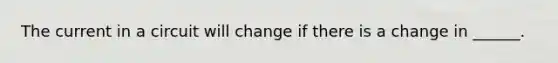 The current in a circuit will change if there is a change in ______.