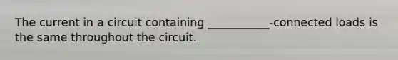 The current in a circuit containing ___________-connected loads is the same throughout the circuit.