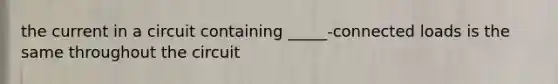 the current in a circuit containing _____-connected loads is the same throughout the circuit