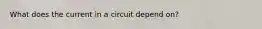 What does the current in a circuit depend on?