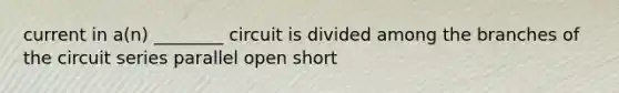 current in a(n) ________ circuit is divided among the branches of the circuit series parallel open short