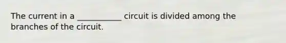 The current in a ___________ circuit is divided among the branches of the circuit.