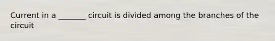 Current in a _______ circuit is divided among the branches of the circuit