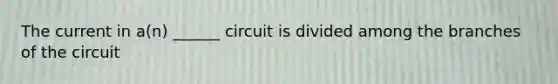 The current in a(n) ______ circuit is divided among the branches of the circuit