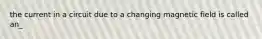 the current in a circuit due to a changing magnetic field is called an_