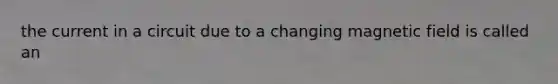 the current in a circuit due to a changing magnetic field is called an