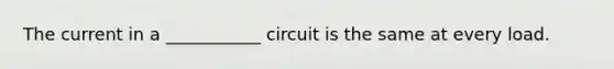 The current in a ___________ circuit is the same at every load.