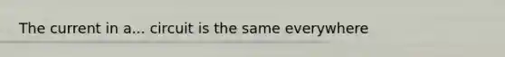 The current in a... circuit is the same everywhere