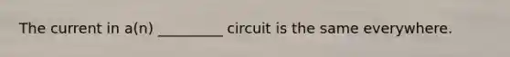 The current in a(n) _________ circuit is the same everywhere.